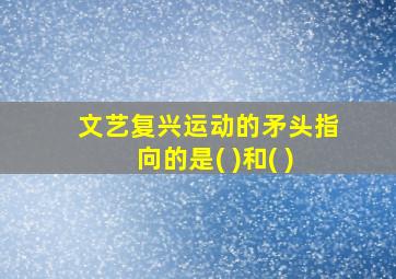 文艺复兴运动的矛头指向的是( )和( )